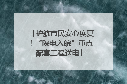 护航市民安心度夏！“陕电入皖”重点配套工程送电